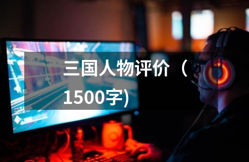 三国人物评价(1500字)-第1张-游戏信息-龙启网