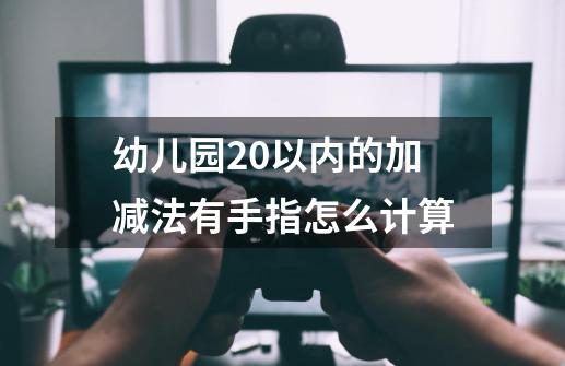 幼儿园20以内的加减法有手指怎么计算-第1张-游戏信息-龙启网