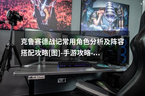 克鲁赛德战记常用角色分析及阵容搭配攻略[图]-手游攻略-游戏鸟手游网-第1张-游戏信息-龙启网