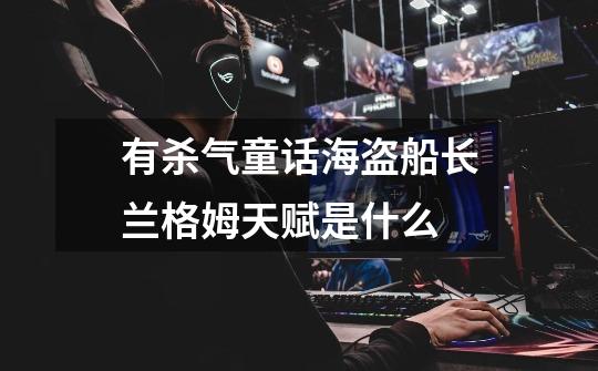 有杀气童话海盗船长兰格姆天赋是什么-第1张-游戏信息-龙启网