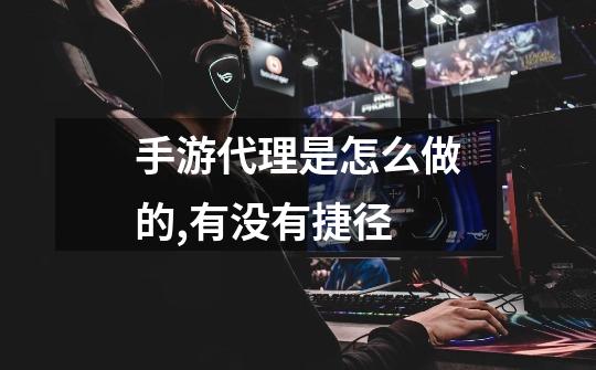 手游代理是怎么做的,有没有捷径?-第1张-游戏信息-龙启网
