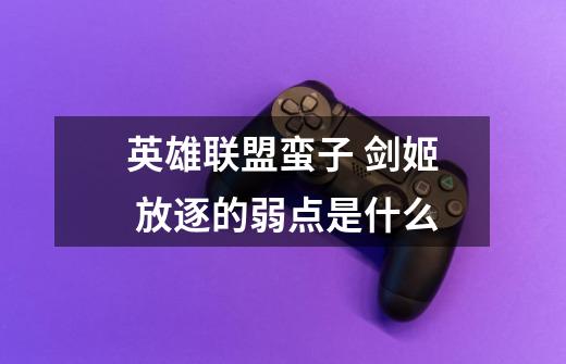 英雄联盟蛮子 剑姬 放逐的弱点是什么-第1张-游戏信息-龙启网