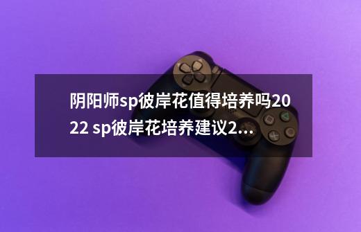 阴阳师sp彼岸花值得培养吗2022 sp彼岸花培养建议2022-第1张-游戏信息-龙启网