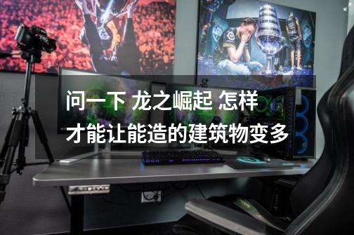 问一下 龙之崛起 怎样才能让能造的建筑物变多-第1张-游戏信息-龙启网