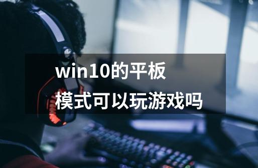 win10的平板模式可以玩游戏吗-第1张-游戏信息-龙启网