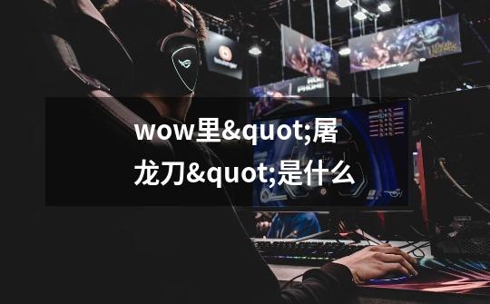 wow里"屠龙刀"是什么-第1张-游戏信息-龙启网
