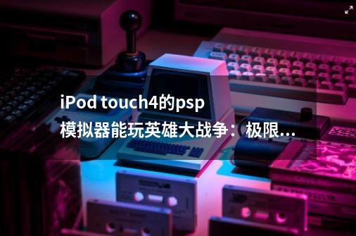 iPod touch4的psp模拟器能玩英雄大战争:极限吗-第1张-游戏信息-龙启网