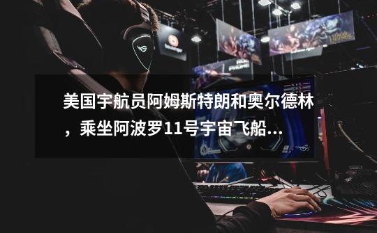 美国宇航员阿姆斯特朗和奥尔德林,乘坐阿波罗11号宇宙飞船经过多少小时的飞行到达月球-第1张-游戏信息-龙启网