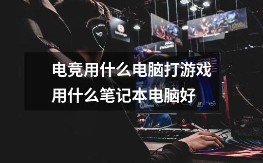 电竞用什么电脑打游戏用什么笔记本电脑好-第1张-游戏信息-龙启网