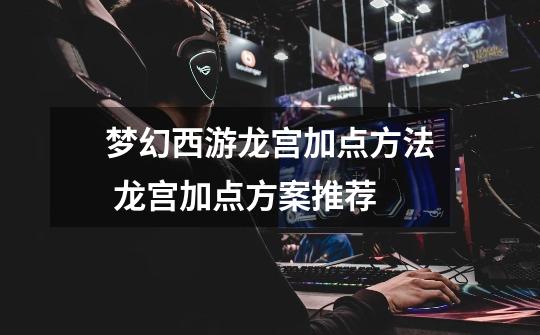 梦幻西游龙宫加点方法 龙宫加点方案推荐-第1张-游戏信息-龙启网