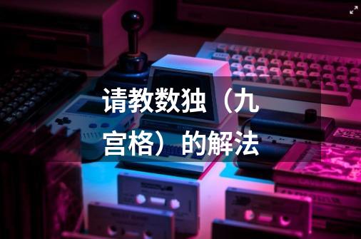 请教数独(九宫格)的解法-第1张-游戏信息-龙启网