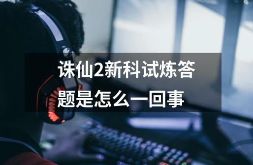 诛仙2新科试炼答题是怎么一回事-第1张-游戏信息-龙启网