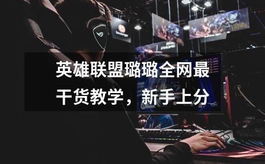 英雄联盟璐璐全网最干货教学,新手上分-第1张-游戏信息-龙启网