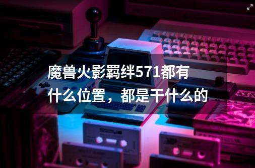 魔兽火影羁绊5.71都有什么位置,都是干什么的-第1张-游戏信息-龙启网
