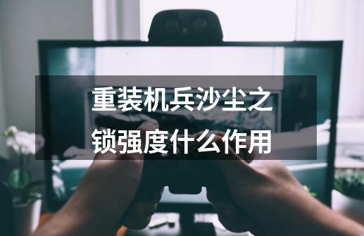 重装机兵沙尘之锁强度什么作用-第1张-游戏信息-龙启网