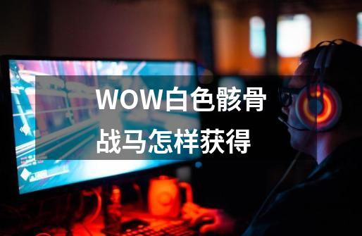WOW白色骸骨战马怎样获得-第1张-游戏信息-龙启网
