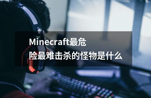 Minecraft最危险最难击杀的怪物是什么-第1张-游戏信息-龙启网