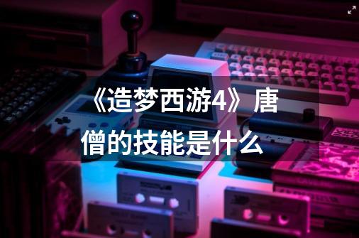 《造梦西游4》唐僧的技能是什么-第1张-游戏信息-龙启网