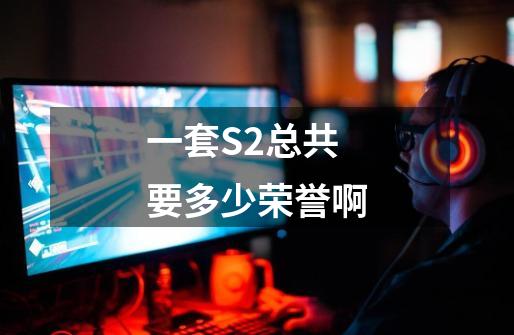 一套S2总共要多少荣誉啊-第1张-游戏信息-龙启网