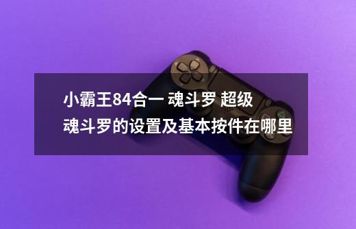 小霸王84合一 魂斗罗 超级魂斗罗的设置及基本按件在哪里-第1张-游戏信息-龙启网