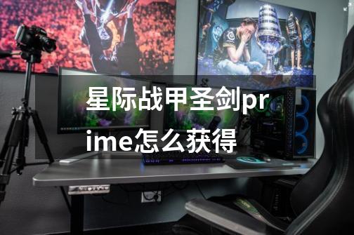 星际战甲圣剑prime怎么获得-第1张-游戏信息-龙启网