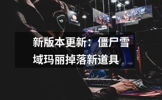 新版本更新:僵尸雪域玛丽掉落新道具-第1张-游戏信息-龙启网