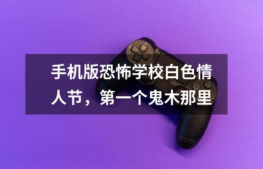 手机版恐怖学校白色情人节,第一个鬼木那里-第1张-游戏信息-龙启网