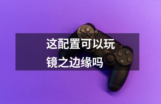 这配置可以玩镜之边缘吗-第1张-游戏信息-龙启网