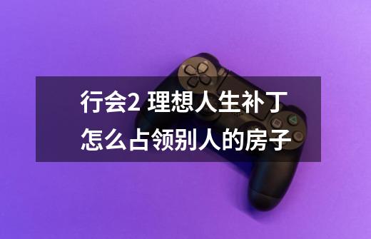 行会2 理想人生补丁怎么占领别人的房子-第1张-游戏信息-龙启网