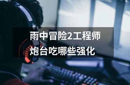 雨中冒险2工程师炮台吃哪些强化-第1张-游戏信息-龙启网