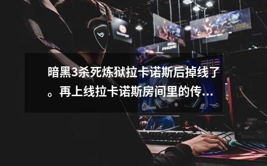 暗黑3杀死炼狱拉卡诺斯后掉线了。再上线拉卡诺斯房间里的传送门没了怎么办啊-第1张-游戏信息-龙启网