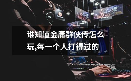 谁知道金庸群侠传怎么玩,每一个人打得过的-第1张-游戏信息-龙启网