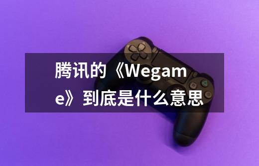 腾讯的《Wegame》到底是什么意思-第1张-游戏信息-龙启网