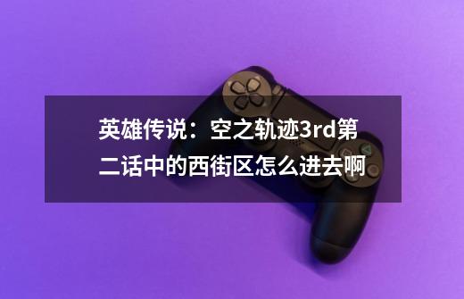 英雄传说：空之轨迹3rd第二话中的西街区怎么进去啊-第1张-游戏信息-龙启网