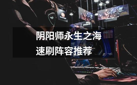 阴阳师永生之海速刷阵容推荐-第1张-游戏信息-龙启网