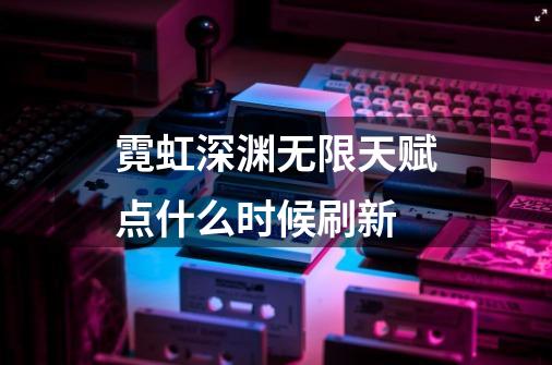 霓虹深渊无限天赋点什么时候刷新-第1张-游戏信息-龙启网