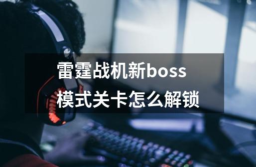雷霆战机新boss模式关卡怎么解锁-第1张-游戏信息-龙启网
