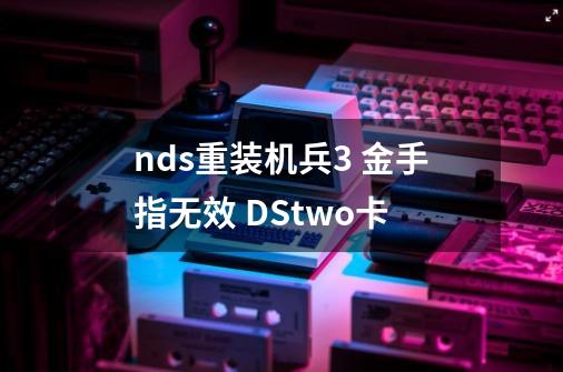 nds重装机兵3 金手指无效 DStwo卡-第1张-游戏信息-龙启网