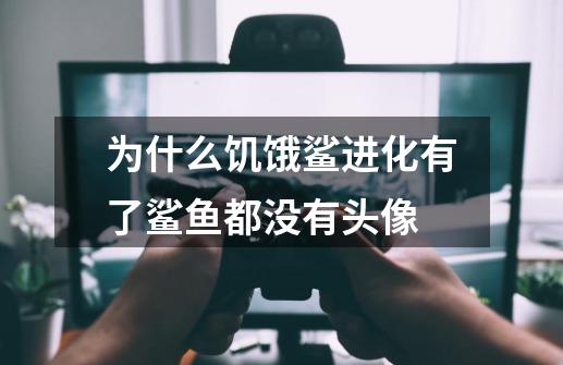 为什么饥饿鲨进化有了鲨鱼都没有头像-第1张-游戏信息-龙启网