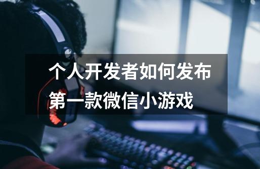 个人开发者如何发布第一款微信小游戏-第1张-游戏信息-龙启网