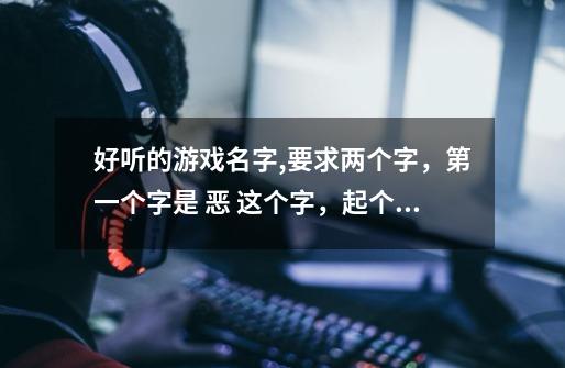 好听的游戏名字,要求两个字，第一个字是 恶 这个字，起个有个性的-第1张-游戏信息-龙启网