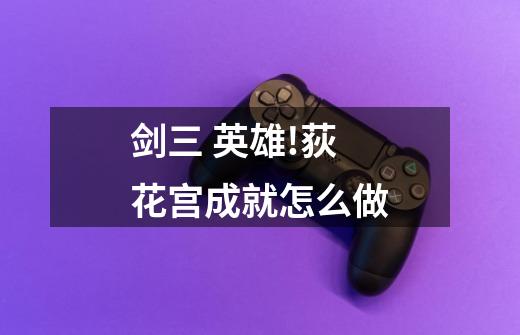剑三 英雄!荻花宫成就怎么做-第1张-游戏信息-龙启网