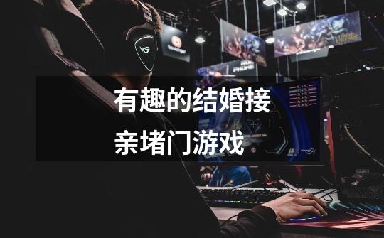 有趣的结婚接亲堵门游戏-第1张-游戏信息-龙启网