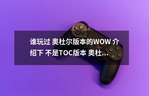 谁玩过 奥杜尔版本的WOW 介绍下 不是TOC版本 奥杜尔是最后FB的版本3.1 我对奥杜尔 特别喜欢但是玩的时候-第1张-游戏信息-龙启网