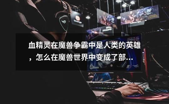 血精灵在魔兽争霸中是人类的英雄,怎么在魔兽世界中变成了部落的了-第1张-游戏信息-龙启网