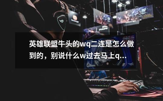 英雄联盟牛头的wq二连是怎么做到的，别说什么w过去马上q，没用-第1张-游戏信息-龙启网