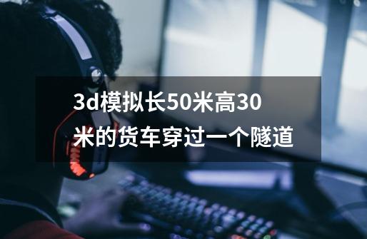 3d模拟长50米高30米的货车穿过一个隧道-第1张-游戏信息-龙启网