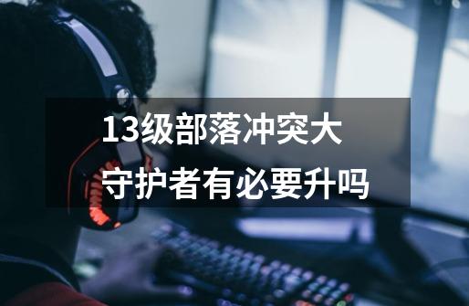 13级部落冲突大守护者有必要升吗-第1张-游戏信息-龙启网