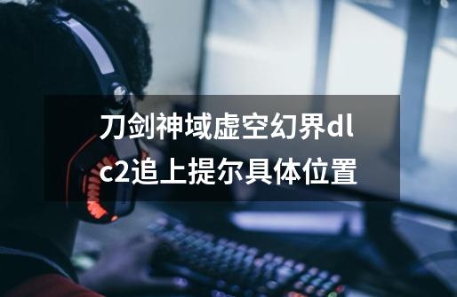 刀剑神域虚空幻界dlc2追上提尔具体位置-第1张-游戏信息-龙启网