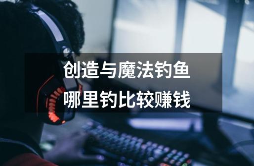 创造与魔法钓鱼哪里钓比较赚钱-第1张-游戏信息-龙启网